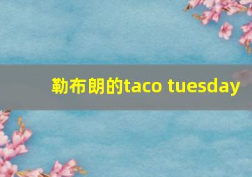 勒布朗的taco tuesday